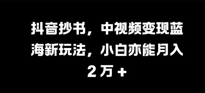 抖音抄书,中视频变现蓝海新玩法,小白亦能月入 过W【揭秘】