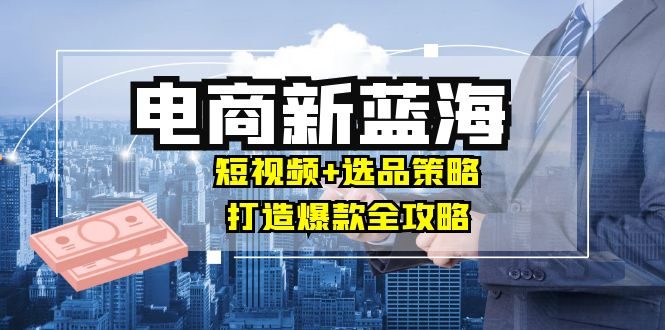 商家必看电商新蓝海:短视频+选品策略,打造爆款全攻略,月入10w+