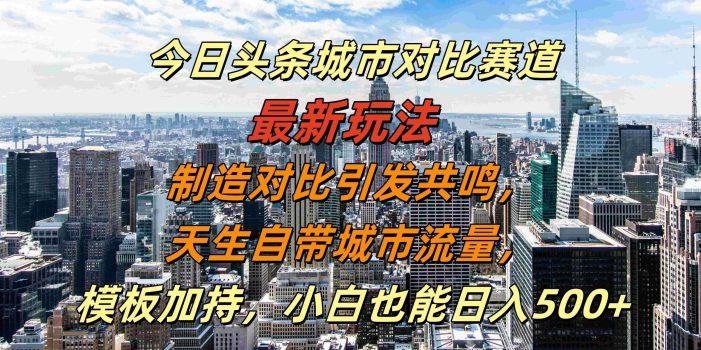今日头条城市对比赛道最新玩法,制造对比引发共鸣,天生自带城市流量,小白也能日入500+【揭秘】