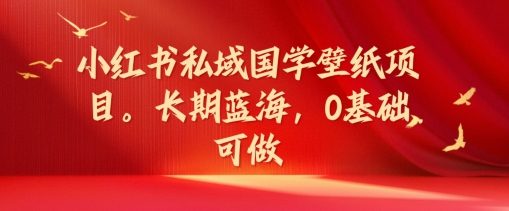 小红书私域国学壁纸项目,长期蓝海,0基础可做【揭秘】