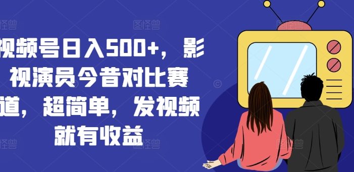 视频号日入500+,影视演员今昔对比赛道,超简单,发视频就有收益【揭秘】