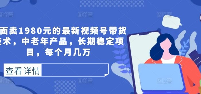 外面卖1980元的最新视频号带货技术,中老年产品,长期稳定项目,每个月几万