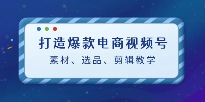 打造爆款电商视频号:素材、选品、剪辑教程