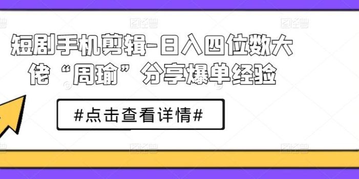 短剧手机剪辑-日入四位数大佬“周瑜”分享爆单经验