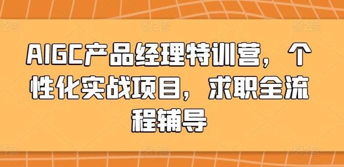 AIGC产品经理特训营,个性化实战项目,求职全流程辅导
