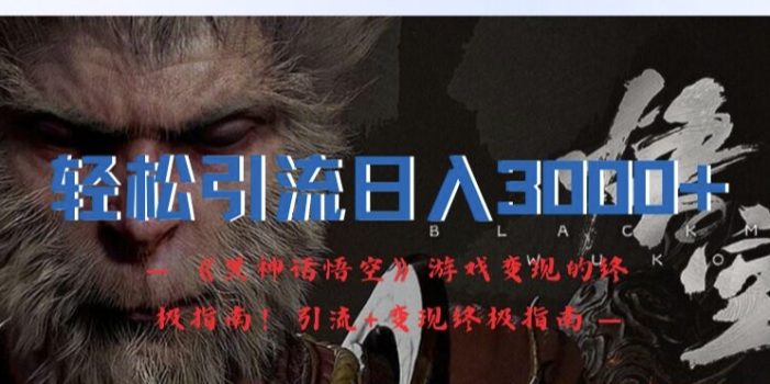轻松引流日入3k,《黑神话悟空》游戏变现的终极指南!引流+变现终极指南