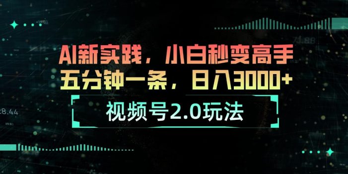 视频号2.0玩法 AI新实践,小白秒变高手五分钟一条,日入3000+