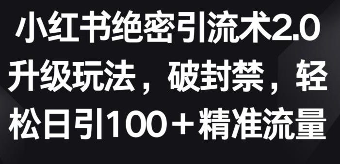 小红书绝密引流术2.0升级玩法,破封禁,轻松日引100+精准流量【揭秘】