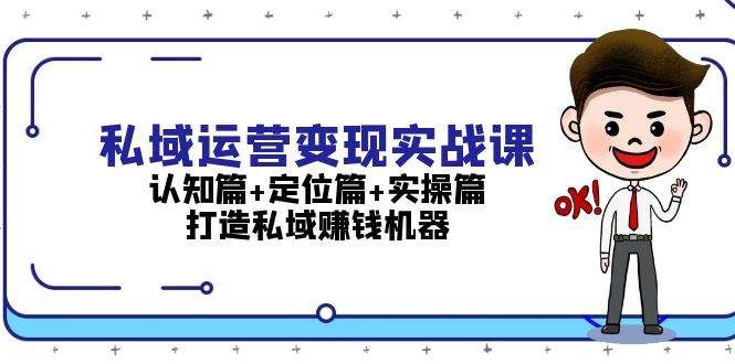 私域运营变现实战课:认知篇+定位篇+实操篇,打造私域赚钱机器