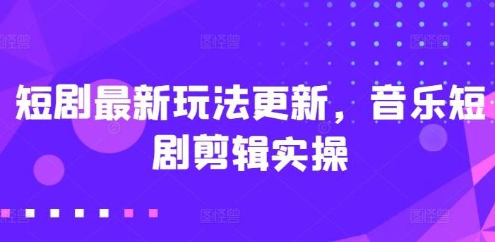 短剧最新玩法更新,音乐短剧剪辑实操【揭秘】