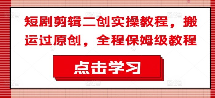 短剧剪辑二创实操教程,搬运过原创,全程保姆级教程