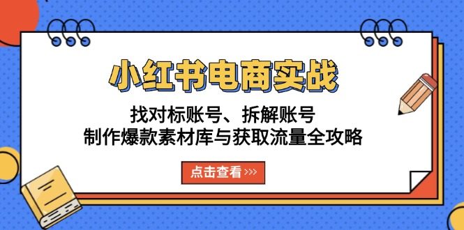 小红书电商实战:找对标账号、拆解账号、制作爆款素材库与获取流量全攻略
