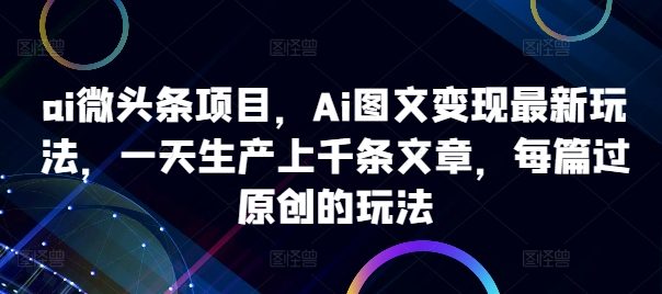 ai微头条项目,Ai图文变现最新玩法,一天生产上千条文章,每篇过原创的玩法