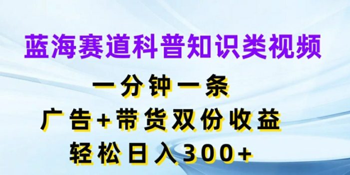 蓝海赛道科普知识类视频,一分钟一条,广告+带货双份收益,轻松日入300+【揭秘】
