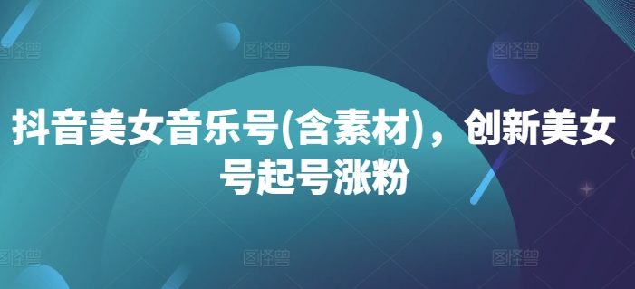 抖音美女音乐号(含素材),创新美女号起号涨粉