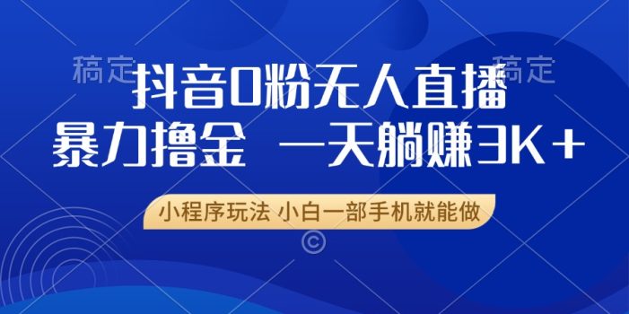 抖音0粉无人直播暴力掘金,一天躺赚3K+,小白一部手机就能做