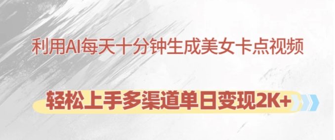 利用AI每天十分钟制作美女卡点视频,轻松上手多渠道单日变现2K+