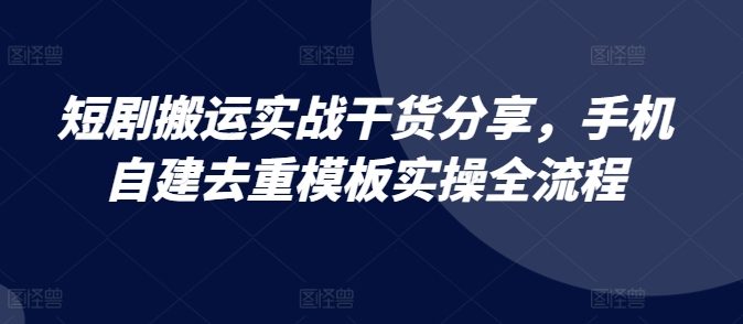 短剧搬运实战干货分享,手机自建去重模板实操全流程