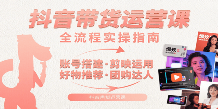 抖音带货运营课:含账号搭建、剪映运用、好物推荐、团购达人等内容,教你玩转抖音