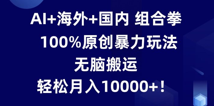 AI+海外+国内组合拳,100%原创暴力玩法,无脑搬运,轻松月入10000+!