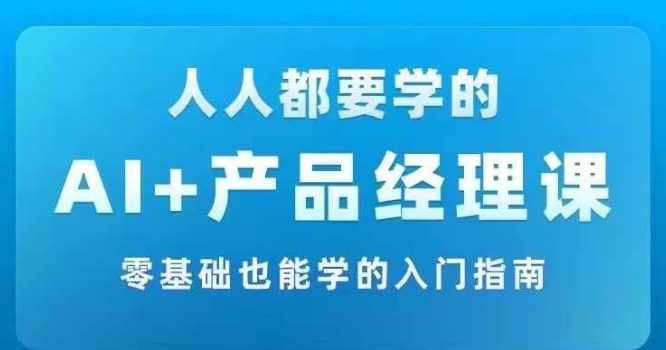 AI +产品经理实战项目必修课,从零到一教你学ai,零基础也能学的入门指南