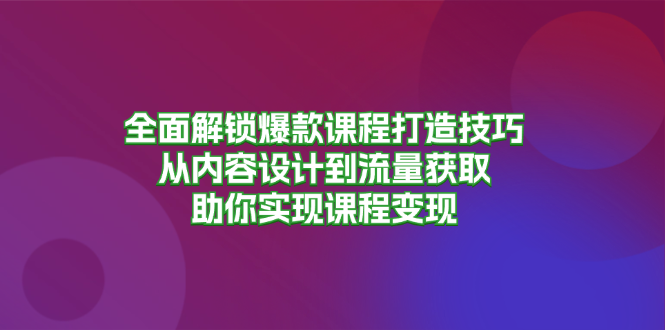 全面解锁爆款课程打造技巧,从内容设计到流量获取,助你实现课程变现