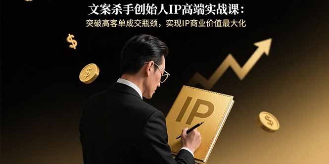文案杀手创始人IP高端实战课:突破高客单成交瓶颈,实现IP商业价值最大化