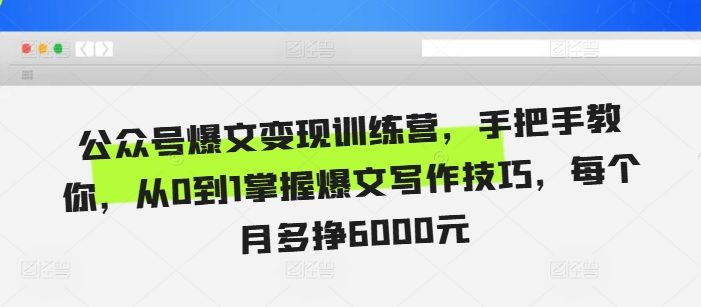 公众号爆文变现训练营,手把手教你,从0到1掌握爆文写作技巧,每个月多挣6000元