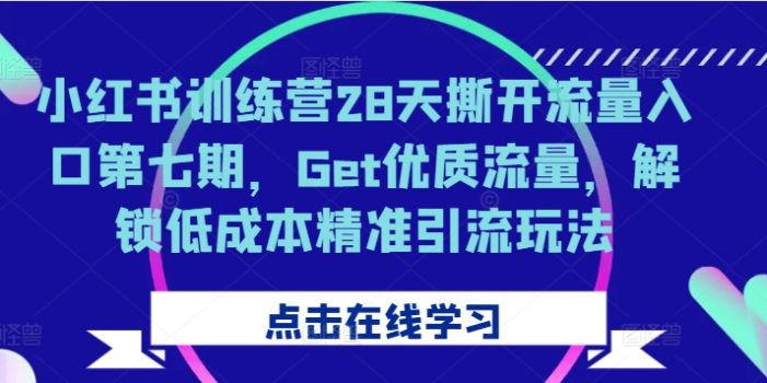 小红书训练营28天撕开流量入口第七期,Get优质流量,解锁低成本精准引流玩法