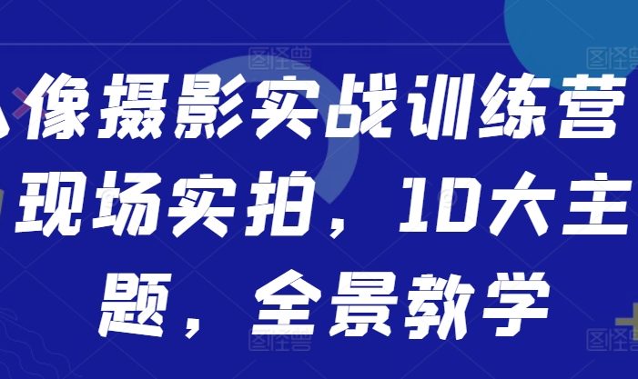 人像摄影实战训练营,现场实拍,10大主题,全景教学