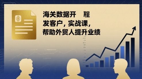 海关数据开发客户实战课,帮助外贸人提升业绩