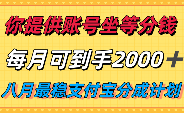 你提供账号我们发视频,每月到手2k+,八月最稳支付宝分成计划玩法来袭!