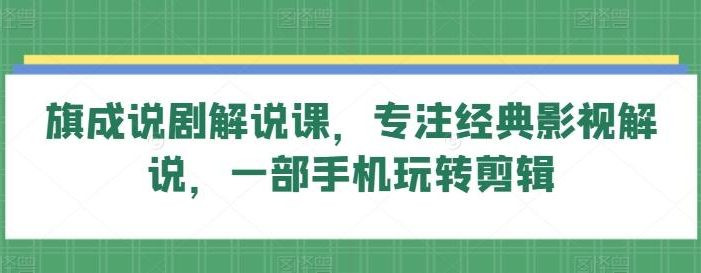 旗成说剧解说课,专注经典影视解说,一部手机玩转剪辑