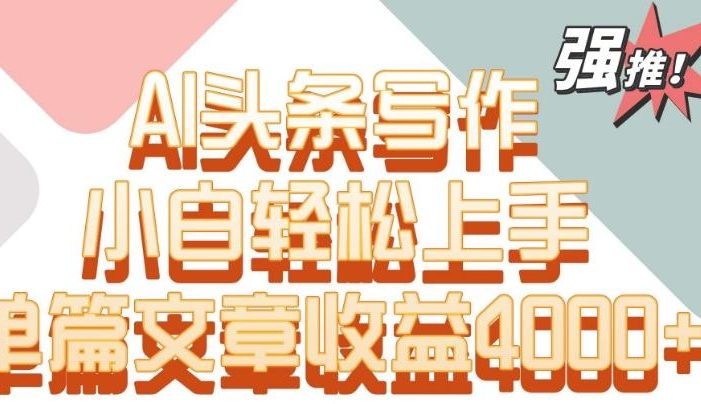 单片文章收益4000+!AI头条写作,小白轻松上手【揭秘】