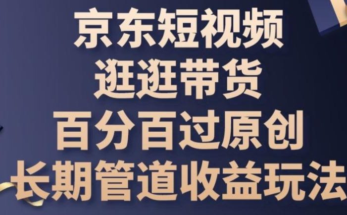 京东短视频逛逛带货百分百过原创,长期管道收益玩法【揭秘】