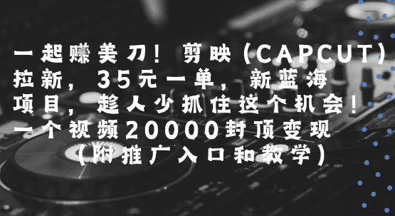 一起挣美刀!剪映(CAPCUT)拉新,35米一单,新蓝海项目,一个视频2w封顶变现(附推广入口和教学)