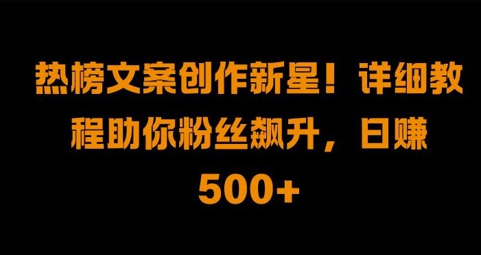 热榜文案创作新星!详细教程助你粉丝飙升,日入500+【揭秘】