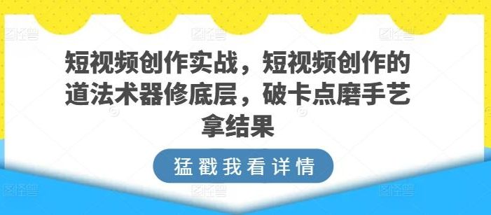 短视频创作实战,短视频创作的道法术器修底层,破卡点磨手艺拿结果