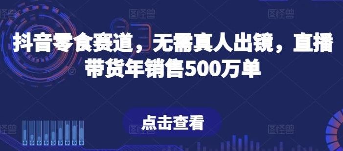 抖音零食赛道,无需真人出镜,直播带货年销售500万单【揭秘】