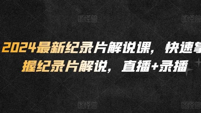 2024最新纪录片解说课,快速掌握纪录片解说,直播+录播
