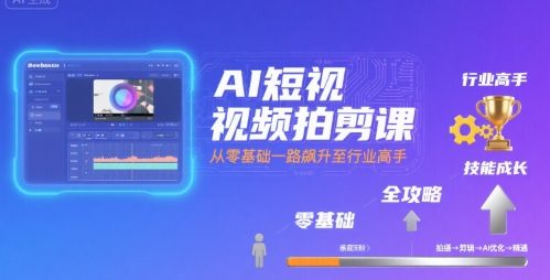 AI短视频拍剪课,全攻略到精通,带你从零基础一路飙升至行业高手