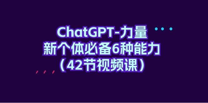 (9684期)ChatGPT-力量 新个体必备6种能力(42节视频课)