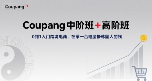 Coupang中阶班+高阶班,0到1入门跨境电商,在家一台电脑挣韩国人的钱
