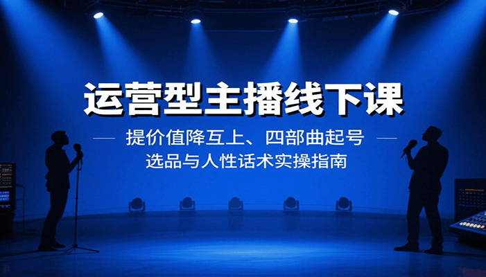 运营型主播线下课:提价值降互上、四部曲起号、选品与人性话术实操指南