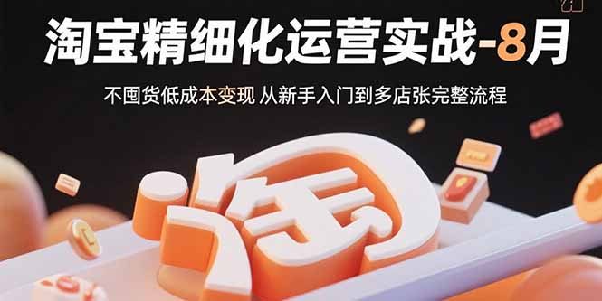 淘宝精细化运营实战-8月:不囤货低成本变现 从新手入门到多店扩张完整流程
